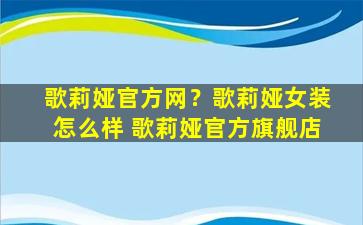 歌莉娅官方网？歌莉娅女装怎么样 歌莉娅官方旗舰店